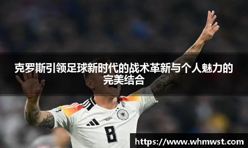 克罗斯引领足球新时代的战术革新与个人魅力的完美结合