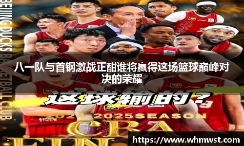 八一队与首钢激战正酣谁将赢得这场篮球巅峰对决的荣耀