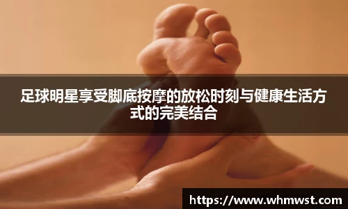 足球明星享受脚底按摩的放松时刻与健康生活方式的完美结合