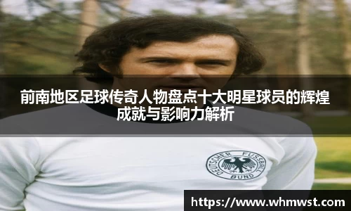 前南地区足球传奇人物盘点十大明星球员的辉煌成就与影响力解析