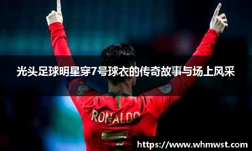 光头足球明星穿7号球衣的传奇故事与场上风采