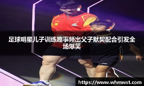 足球明星儿子训练趣事频出父子默契配合引发全场爆笑
