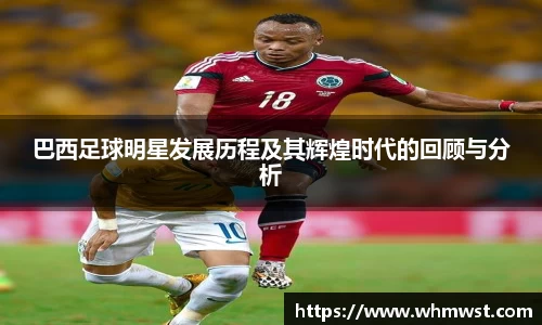 巴西足球明星发展历程及其辉煌时代的回顾与分析
